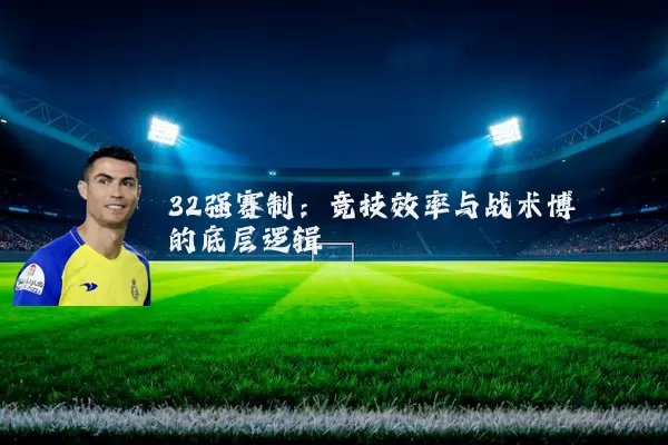 32强赛制：竞技效率与战术博弈的底层逻辑