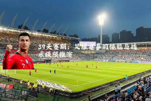 39天赛期:足球赛事的体能与战术极限推演