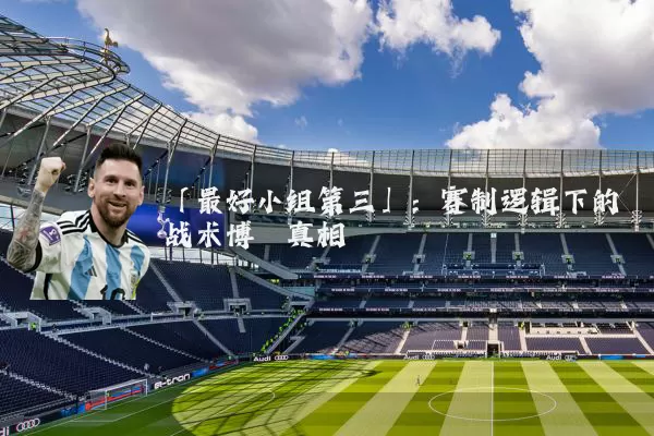 「最好小组第三」:赛制逻辑下的战术博弈真相