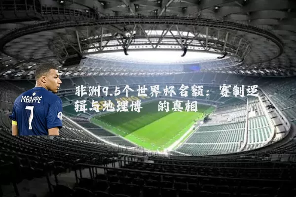 非洲9.5个世界杯名额:赛制逻辑与地理博弈的真相