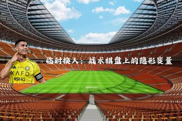 临时换人:战术棋盘上的隐形变量