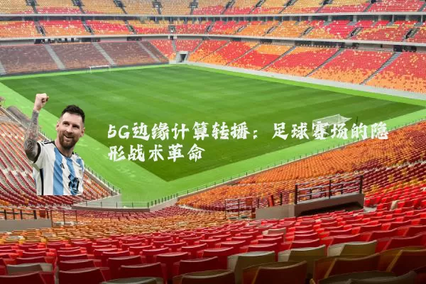 5G边缘计算转播：足球赛场的隐形战术革命