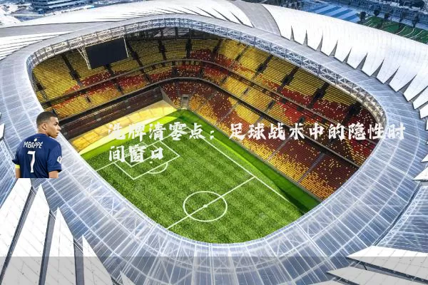 洗牌清零点:足球战术中的隐性时间窗口