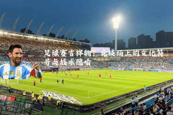 足球赛吉祥物:竞技场上的文化符号与战术隐喻