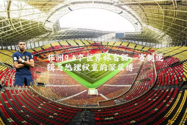 非洲9.5个世界杯名额:赛制逻辑与地理权重的深层博弈