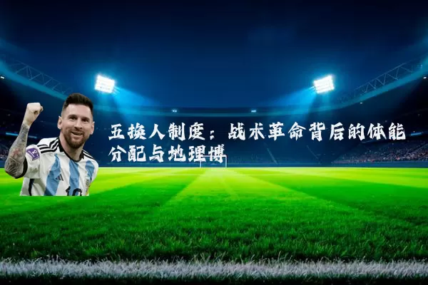 五换人制度:战术革命背后的体能分配与地理博弈