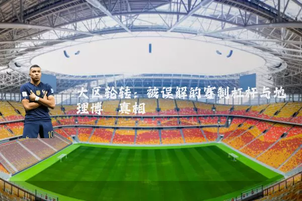 大区轮转:被误解的赛制杠杆与地理博弈真相