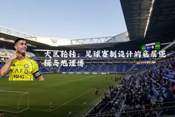 大区轮转:足球赛制设计的底层逻辑与地理博弈